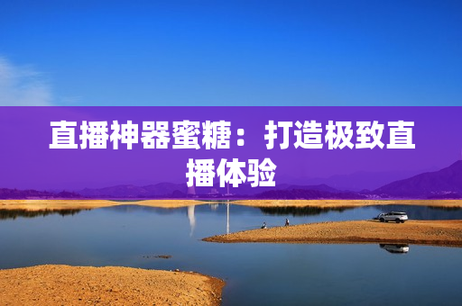 直播神器蜜糖：打造极致直播体验