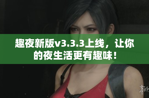 趣夜新版v3.3.3上线，让你的夜生活更有趣味！