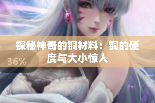 探秘神奇的铜材料：铜的硬度与大小惊人