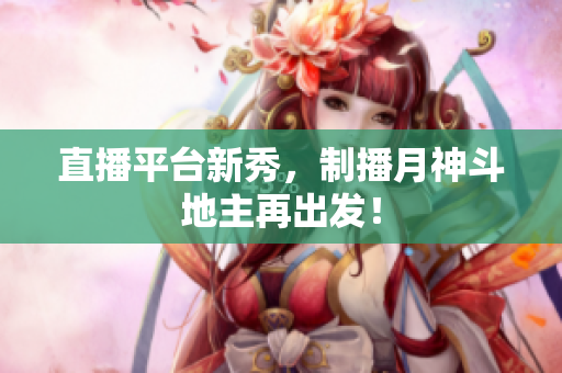 直播平台新秀，制播月神斗地主再出发！