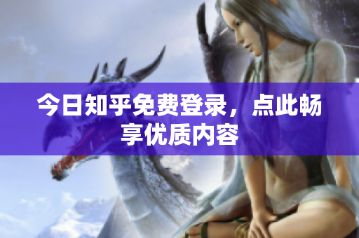 今日知乎免费登录，点此畅享优质内容