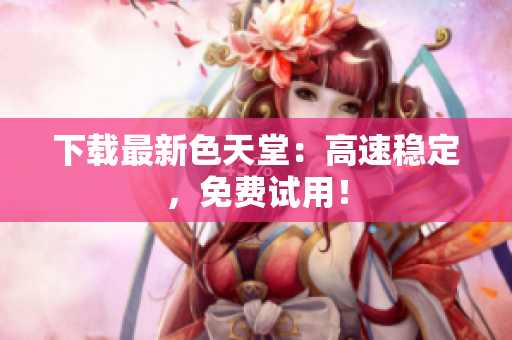 下载最新色天堂：高速稳定，免费试用！