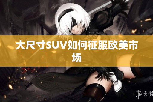 大尺寸SUV如何征服欧美市场