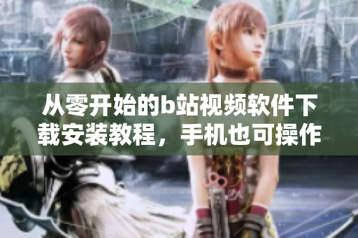 从零开始的b站视频软件下载安装教程，手机也可操作