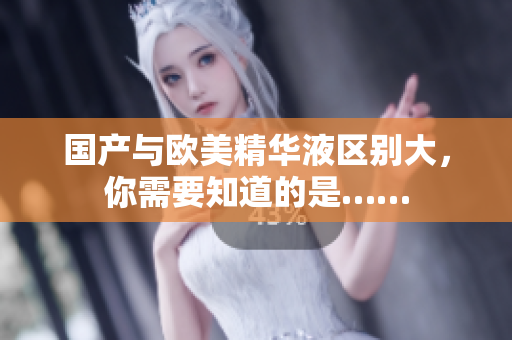国产与欧美精华液区别大，你需要知道的是……