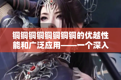 铜铜铜铜铜铜铜铜的优越性能和广泛应用——一个深入探究