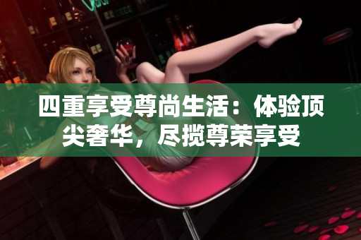 四重享受尊尚生活：体验顶尖奢华，尽揽尊荣享受