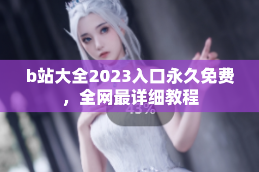 b站大全2023入口永久免费，全网最详细教程