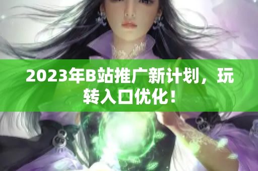 2023年B站推广新计划，玩转入口优化！