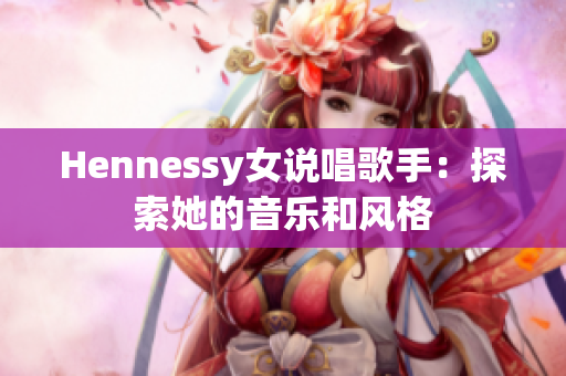 Hennessy女说唱歌手：探索她的音乐和风格