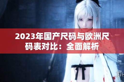 2023年国产尺码与欧洲尺码表对比：全面解析