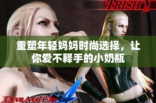 重塑年轻妈妈时尚选择，让你爱不释手的小奶瓶