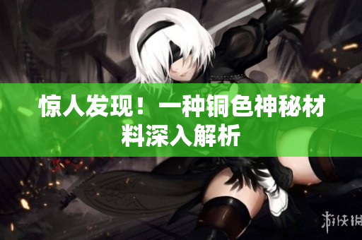 惊人发现！一种铜色神秘材料深入解析