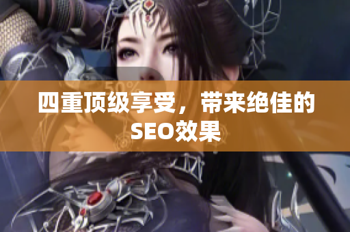 四重顶级享受，带来绝佳的SEO效果