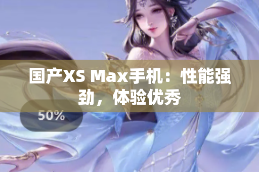 国产XS Max手机：性能强劲，体验优秀