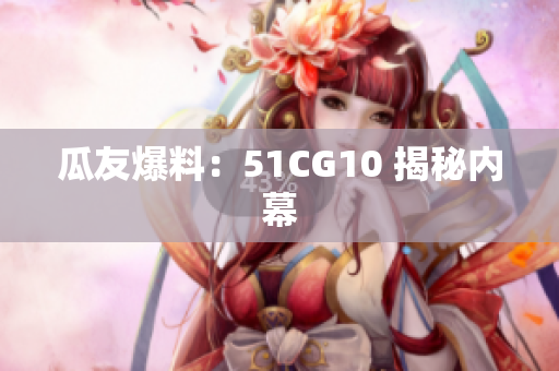 瓜友爆料：51CG10 揭秘内幕