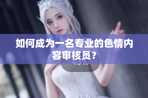 如何成为一名专业的色情内容审核员？
