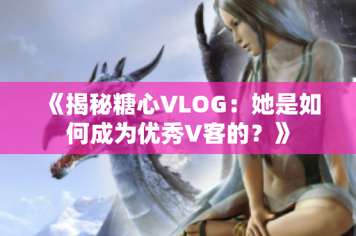 《揭秘糖心VLOG：她是如何成为优秀V客的？》