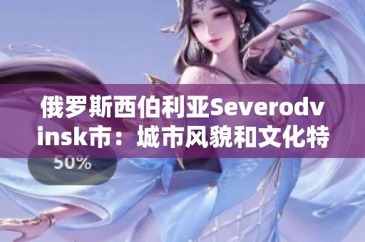 俄罗斯西伯利亚Severodvinsk市：城市风貌和文化特色概览