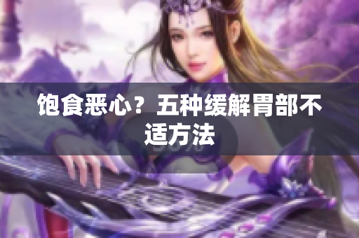 饱食恶心？五种缓解胃部不适方法