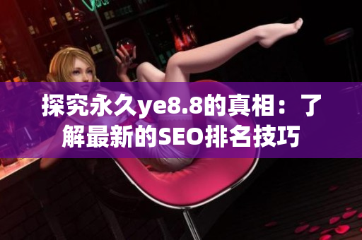 探究永久ye8.8的真相：了解最新的SEO排名技巧