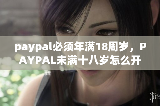 paypal必须年满18周岁，PAYPAL未满十八岁怎么开，TOUGHTESTED硬汉系列78
