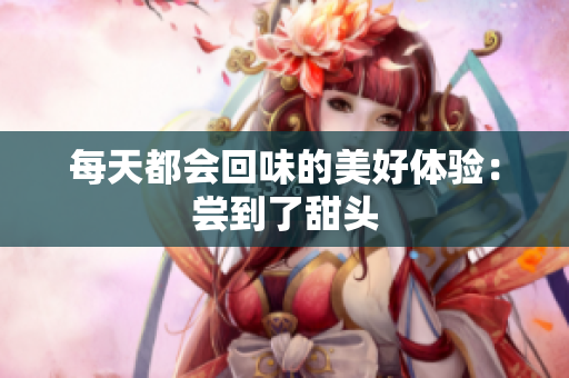 每天都会回味的美好体验：尝到了甜头