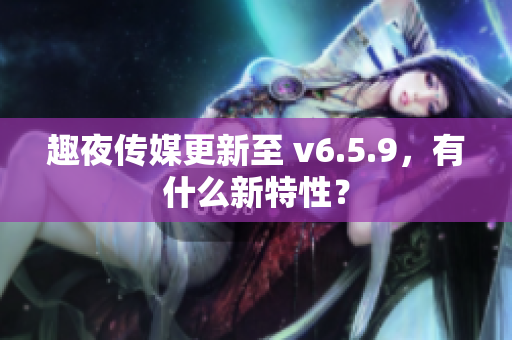 趣夜传媒更新至 v6.5.9，有什么新特性？