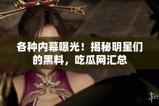 各种内幕曝光！揭秘明星们的黑料，吃瓜网汇总