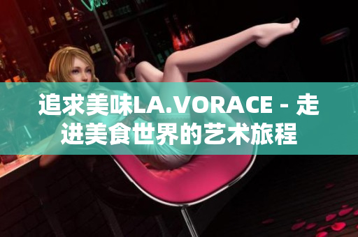 追求美味LA.VORACE - 走进美食世界的艺术旅程