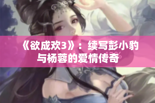 《欲成欢3》：续写彭小豹与杨蓉的爱情传奇