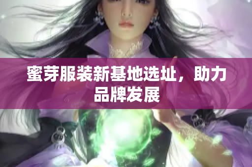 蜜芽服装新基地选址，助力品牌发展