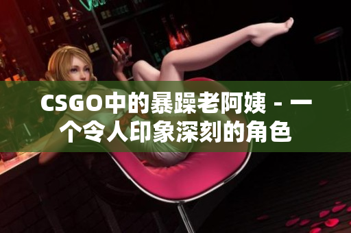 CSGO中的暴躁老阿姨 - 一个令人印象深刻的角色