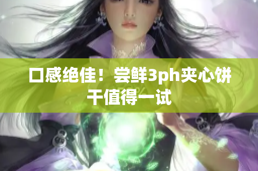 口感绝佳！尝鲜3ph夹心饼干值得一试