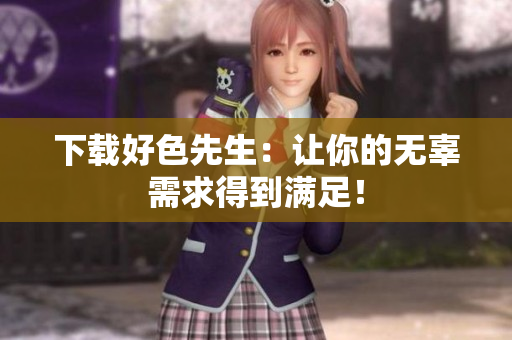 下载好色先生：让你的无辜需求得到满足！