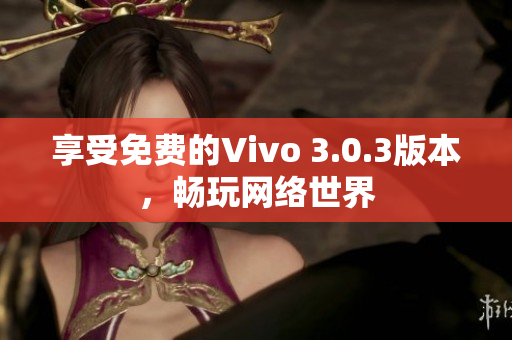 享受免费的Vivo 3.0.3版本，畅玩网络世界