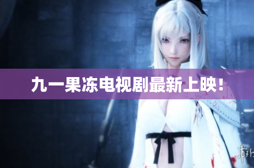 九一果冻电视剧最新上映！