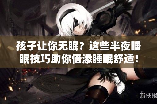 孩子让你无眠？这些半夜睡眠技巧助你倍添睡眠舒适！