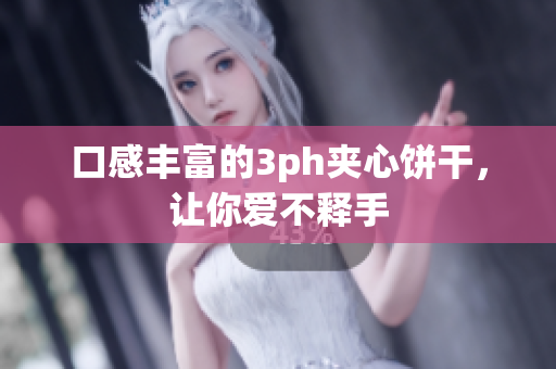 口感丰富的3ph夹心饼干，让你爱不释手