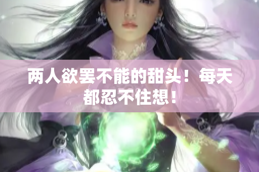 两人欲罢不能的甜头！每天都忍不住想！