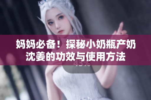 妈妈必备！探秘小奶瓶产奶沈姜的功效与使用方法