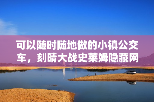 可以随时随地做的小镇公交车，刻晴大战史莱姆隐藏网站，八重神子被焯出白水怎么办54