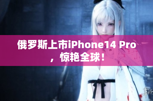俄罗斯上市iPhone14 Pro，惊艳全球！
