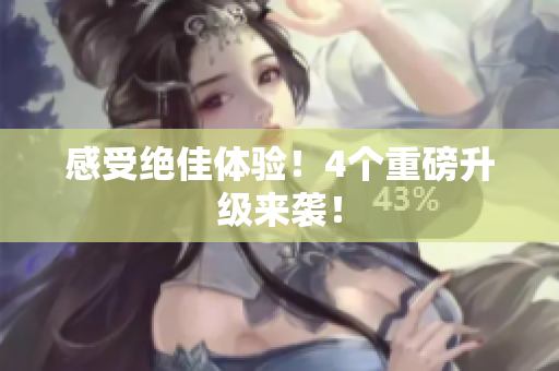 感受绝佳体验！4个重磅升级来袭！