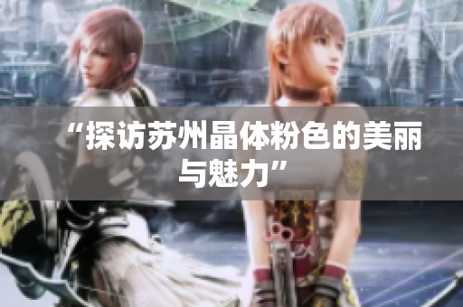 “探访苏州晶体粉色的美丽与魅力”