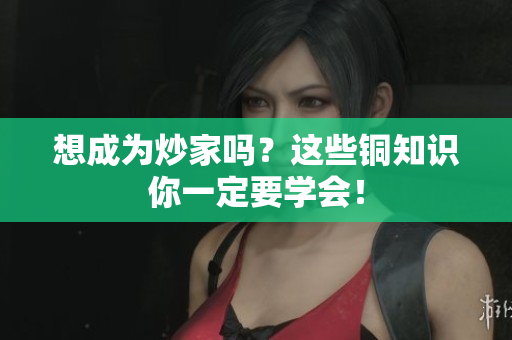 想成为炒家吗？这些铜知识你一定要学会！