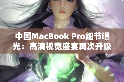 中国MacBook Pro细节曝光：高清视觉盛宴再次升级