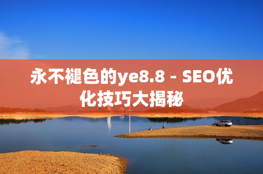 永不褪色的ye8.8 - SEO优化技巧大揭秘