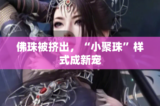 佛珠被挤出，“小聚珠”样式成新宠