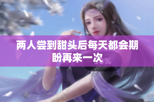 两人尝到甜头后每天都会期盼再来一次